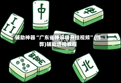 辅助神器“广东雀神麻将开挂视频”(作弊)辅助透视教程