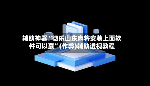 辅助神器“微乐山东麻将安装上面软件可以赢”(作弊)辅助透视教程-第3张图片