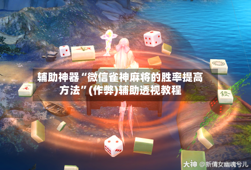 辅助神器“微信雀神麻将的胜率提高方法”(作弊)辅助透视教程