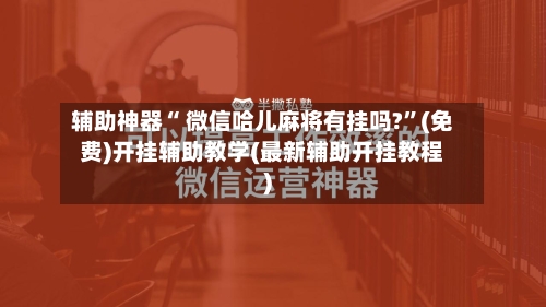 辅助神器“ 微信哈儿麻将有挂吗?”(免费)开挂辅助教学(最新辅助开挂教程)