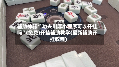 辅助神器“ 功夫川麻小程序可以开挂吗	”(免费)开挂辅助教学(最新辅助开挂教程)-第2张图片