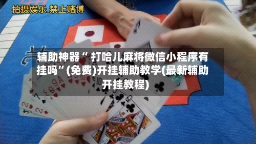 辅助神器“ 打哈儿麻将微信小程序有挂吗”(免费)开挂辅助教学(最新辅助开挂教程)