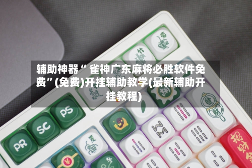 辅助神器“ 雀神广东麻将必胜软件免费”(免费)开挂辅助教学(最新辅助开挂教程)