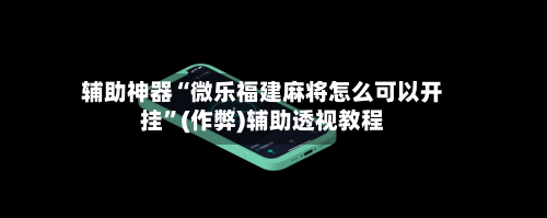 辅助神器“微乐福建麻将怎么可以开挂”(作弊)辅助透视教程-第2张图片