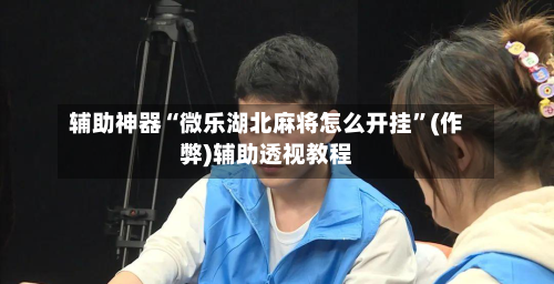 辅助神器“微乐湖北麻将怎么开挂”(作弊)辅助透视教程-第1张图片