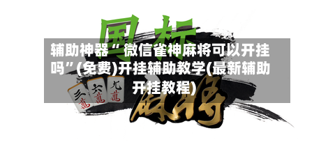 辅助神器“ 微信雀神麻将可以开挂吗	”(免费)开挂辅助教学(最新辅助开挂教程)-第2张图片