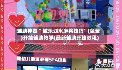 辅助神器“ 微乐划水麻将技巧”(免费)开挂辅助教学(最新辅助开挂教程)