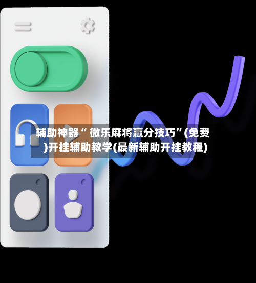 辅助神器“ 微乐麻将赢分技巧”(免费)开挂辅助教学(最新辅助开挂教程)-第2张图片