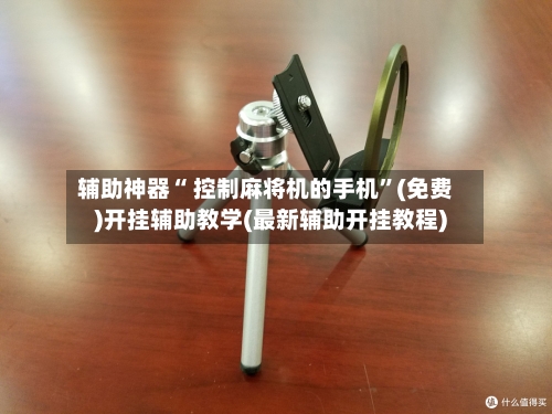 辅助神器“ 控制麻将机的手机”(免费)开挂辅助教学(最新辅助开挂教程)