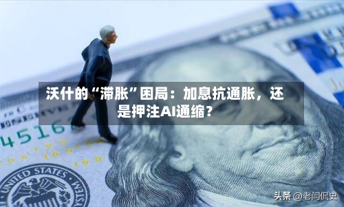 沃什的“滞胀”困局：加息抗通胀	，还是押注AI通缩？-第2张图片