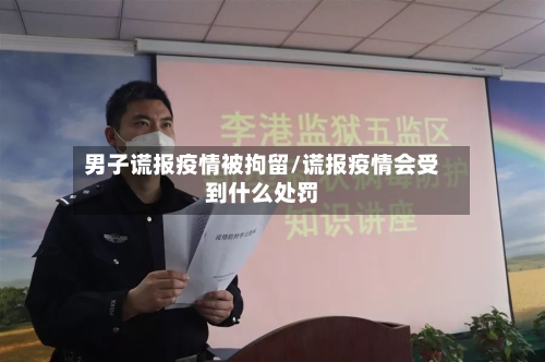 男子谎报疫情被拘留/谎报疫情会受到什么处罚