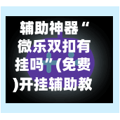 辅助神器“ 微乐双扣有挂吗”(免费)开挂辅助教学(最新辅助开挂教程)