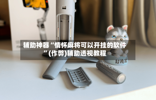 辅助神器“情怀麻将可以开挂的软件”(作弊)辅助透视教程