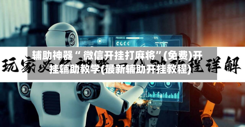 辅助神器“ 微信开挂打麻将”(免费)开挂辅助教学(最新辅助开挂教程)-第2张图片