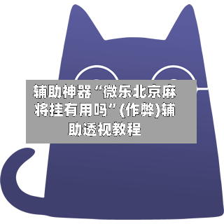 辅助神器“微乐北京麻将挂有用吗”(作弊)辅助透视教程-第3张图片