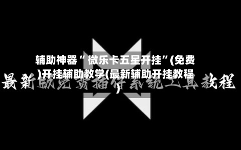 辅助神器“ 微乐卡五星开挂”(免费)开挂辅助教学(最新辅助开挂教程)