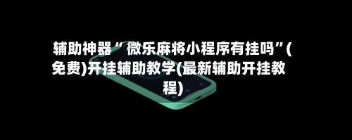 辅助神器“ 微乐麻将小程序有挂吗”(免费)开挂辅助教学(最新辅助开挂教程)