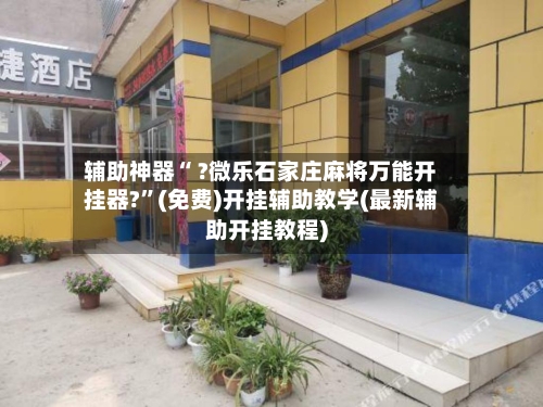 辅助神器“ ?微乐石家庄麻将万能开挂器?”(免费)开挂辅助教学(最新辅助开挂教程)-第2张图片