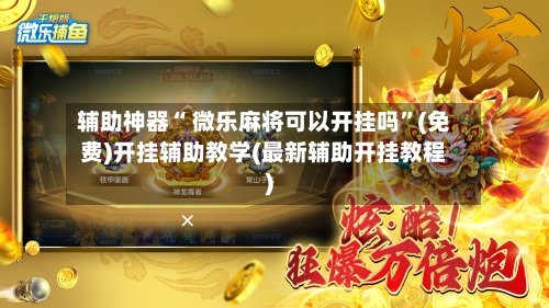 辅助神器“ 微乐麻将可以开挂吗	”(免费)开挂辅助教学(最新辅助开挂教程)-第2张图片