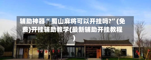 辅助神器“ 蜀山麻将可以开挂吗?”(免费)开挂辅助教学(最新辅助开挂教程)