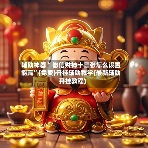 辅助神器“ 微信财神十三张怎么设置能赢”(免费)开挂辅助教学(最新辅助开挂教程)-第2张图片