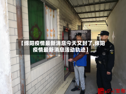 【绵阳疫情最新消息今天又封了,绵阳疫情最新消息活动轨迹】-第2张图片