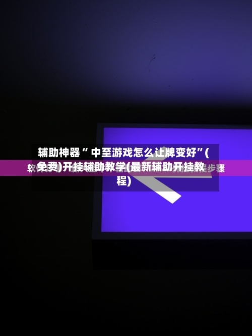 辅助神器“ 中至游戏怎么让牌变好”(免费)开挂辅助教学(最新辅助开挂教程)-第2张图片