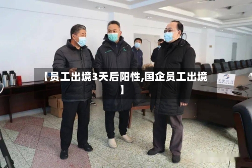 【员工出境3天后阳性,国企员工出境】