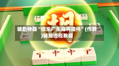 辅助神器“微乐广东麻将插件”(作弊)辅助透视教程