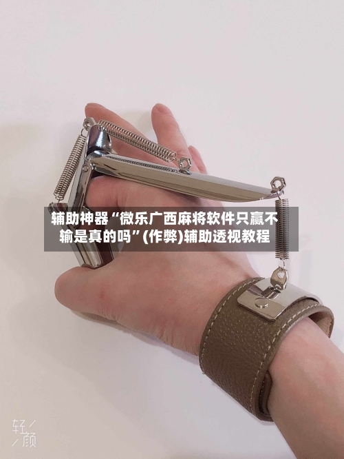 辅助神器“微乐广西麻将软件只赢不输是真的吗”(作弊)辅助透视教程-第2张图片