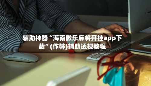 辅助神器“海南微乐麻将开挂app下载”(作弊)辅助透视教程-第3张图片