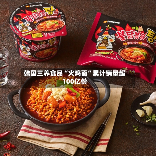 韩国三养食品“火鸡面”累计销量超100亿份