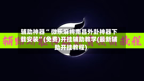 辅助神器“ 微乐麻将南昌外卦神器下载安装”(免费)开挂辅助教学(最新辅助开挂教程)-第2张图片