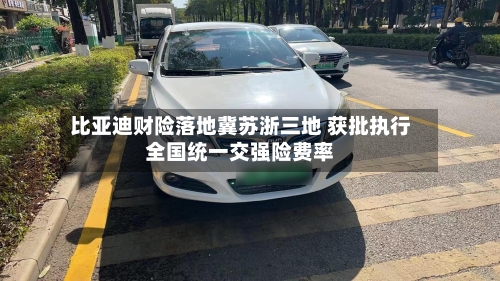 比亚迪财险落地冀苏浙三地 获批执行全国统一交强险费率