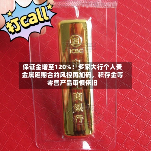 保证金增至120%！多家大行个人贵金属延期合约风控再加码，积存金等零售产品审慎依旧-第2张图片