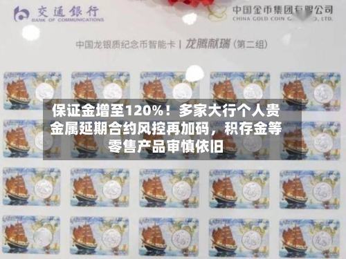 保证金增至120%！多家大行个人贵金属延期合约风控再加码，积存金等零售产品审慎依旧