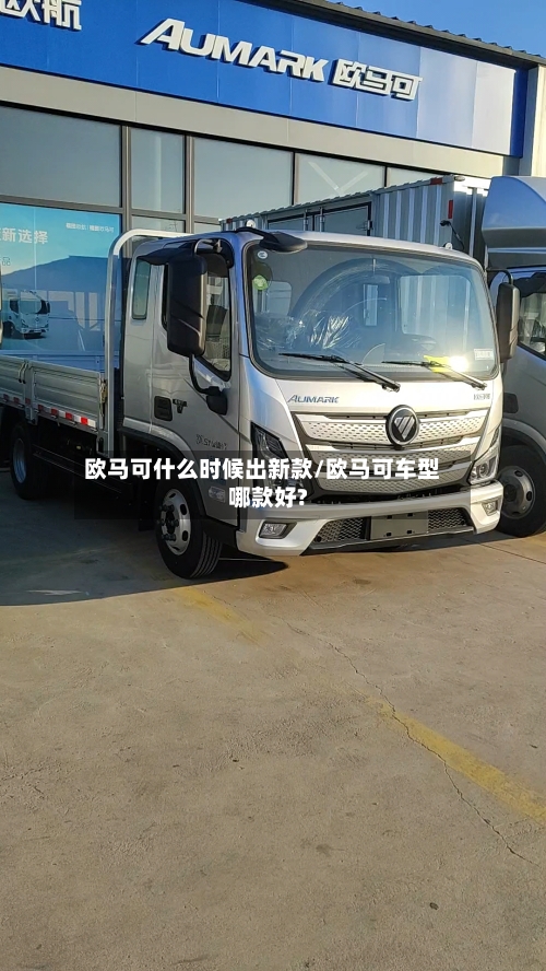 欧马可什么时候出新款/欧马可车型哪款好?-第3张图片