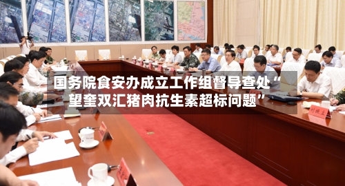 国务院食安办成立工作组督导查处“望奎双汇猪肉抗生素超标问题”-第3张图片
