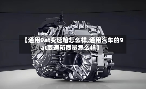 【通用9at变速箱怎么样,通用汽车的9at变速箱质量怎么样】
