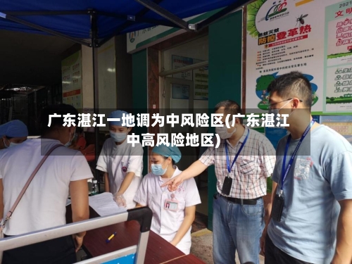 广东湛江一地调为中风险区(广东湛江中高风险地区)-第3张图片