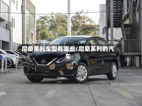尼桑系列车型有哪些/尼桑系列的汽车