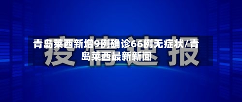 青岛莱西新增9例确诊66例无症状/青岛莱西最新新闻-第3张图片