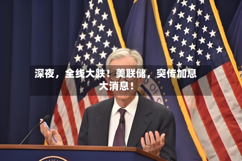 深夜	，全线大跌！美联储，突传加息大消息！-第3张图片