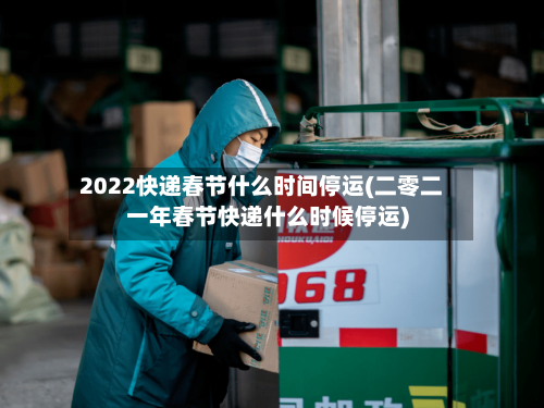 2022快递春节什么时间停运(二零二一年春节快递什么时候停运)