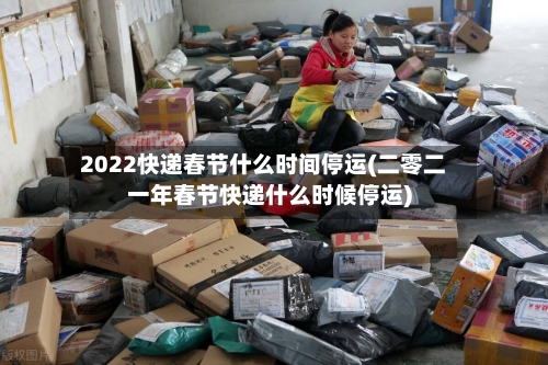 2022快递春节什么时间停运(二零二一年春节快递什么时候停运)-第3张图片