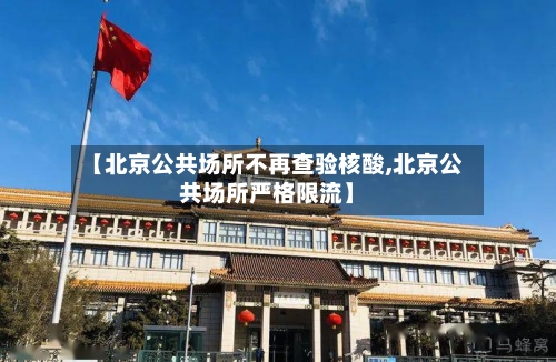【北京公共场所不再查验核酸,北京公共场所严格限流】