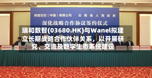 瑞和数智(03680.HK)与Wanel拟建立长期战略合作伙伴关系	，以开展研究、交流及数字生态系统建设-第3张图片