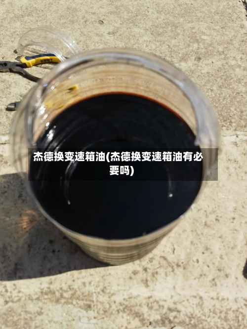 杰德换变速箱油(杰德换变速箱油有必要吗)