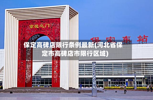 保定高碑店限行条例最新(河北省保定市高碑店市限行区域)