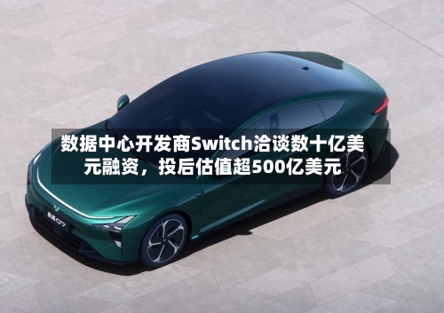 数据中心开发商Switch洽谈数十亿美元融资	，投后估值超500亿美元-第2张图片